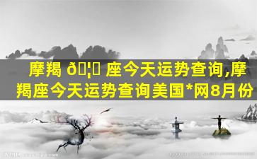 摩羯 🦈 座今天运势查询,摩羯座今天运势查询美国*
网8月份